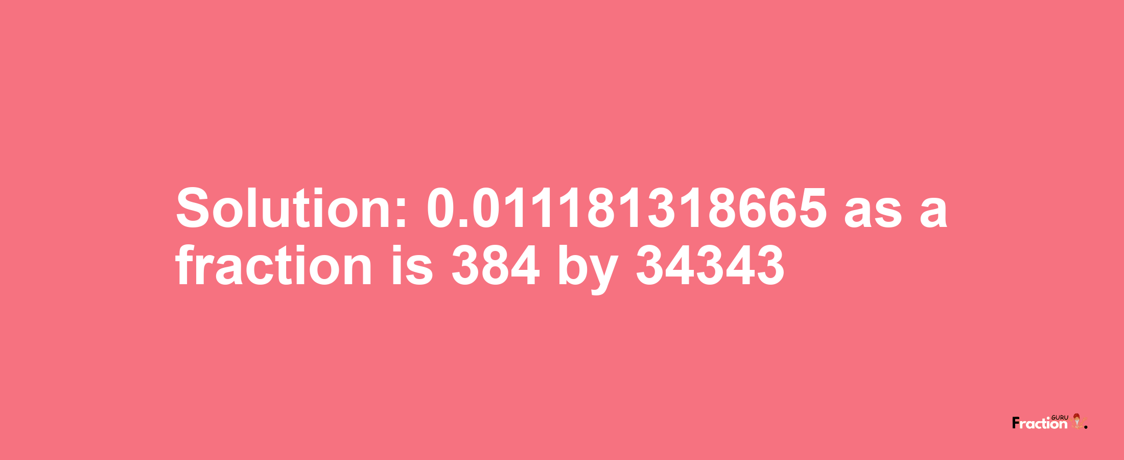 Solution:0.011181318665 as a fraction is 384/34343